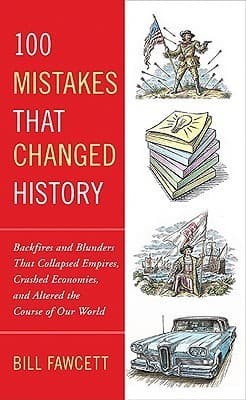 100 Mistakes that Changed History: Backfires and Blunders That Collapsed Empires, Crashed Economies, and Altered the Course of Our World