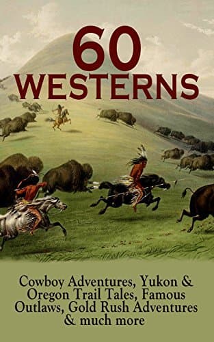 60 WESTERNS: Cowboy Adventures, Yukon & Oregon Trail Tales, Famous Outlaws, Gold Rush Adventures: Epic Tales of Adventure and Frontier Survival