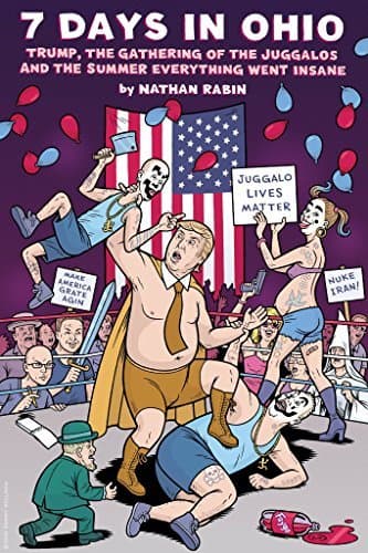 7 Days In Ohio: Trump, the Gathering of the Juggalos and The Summer Everything Went Insane: If We Make It Through November Hugely Expanded Edition