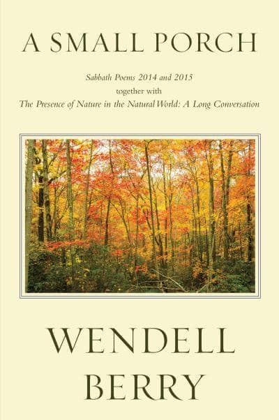 A Small Porch: Sabbath Poems 2014 and 2015 together with The Presence of Nature in the Natural World: A Long Conversation