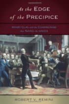 At the Edge of the Precipice: Henry Clay and the Compromise That Saved the Union