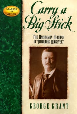 Carry a Big Stick: The Uncommon Heroism of Theodore Roosevelt