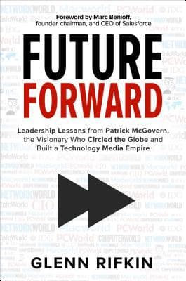 Future Forward: Leadership Lessons from Patrick McGovern, the Visionary Who Circled the Globe and Built a Technology Media Empire