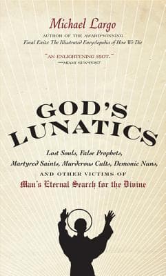 God's Lunatics: Lost Souls, False Prophets, Martyred Saints, Murderous Cults, Demonic Nuns, and Other Victims of Man's Eternal Search for the Divine – History's Shocking Spiritual Extremes
