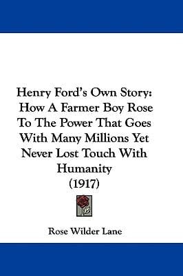 Henry Ford's Own Story: How A Farmer Boy Rose To The Power That Goes With Many Millions, Yet Never Lost Touch With Humanity