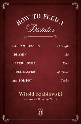 How to Feed a Dictator: Saddam Hussein, Idi Amin, Enver Hoxha, Fidel Castro, and Pol Pot Through the Eyes of Their Cooks