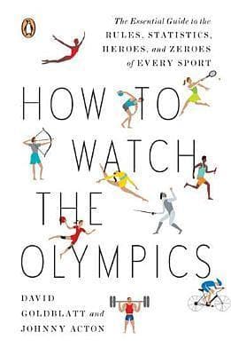 How to Watch the Olympics: The Essential Guide to the Rules, Statistics, Heroes, and Zeroes of Every Sport