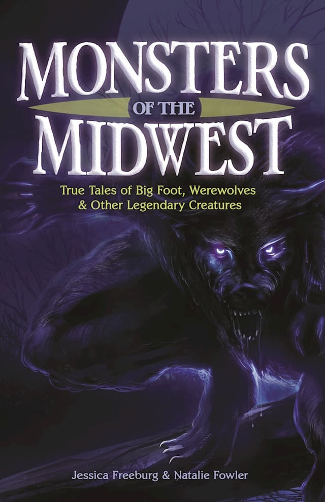 Monsters of the Midwest: True Tales of Bigfoot, Werewolves & Other Legendary Creatures