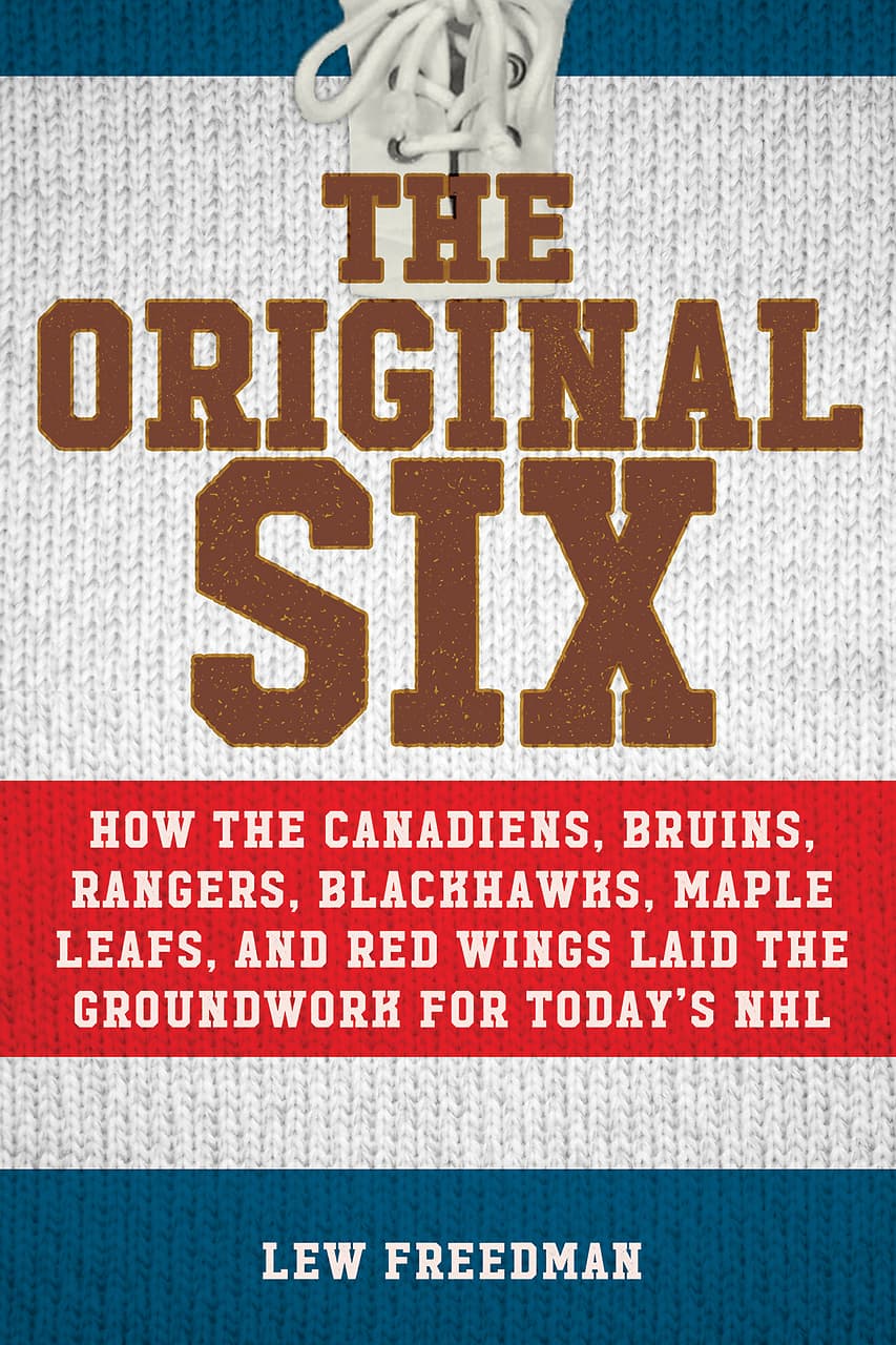 Original Six: How the Canadiens, Bruins, Rangers, Blackhawks, Maple Leafs, and Red Wings Laid the Groundwork for Today's National Hockey League