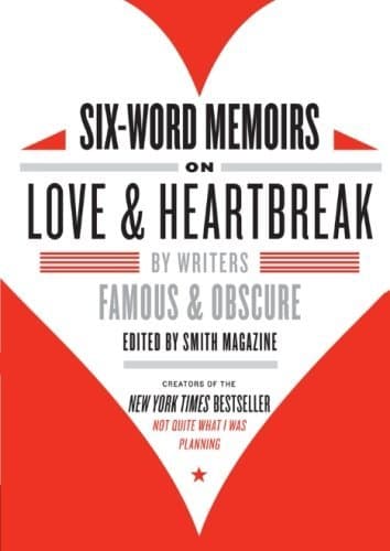 Six-Word Memoirs on Love and Heartbreak: By Writers Famous and Obscure – A Collection of Terse True Tales of Passion, Pain, and Romance