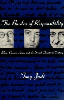 The Burden of Responsibility: Blum, Camus, Aron, and the French Twentieth Century
