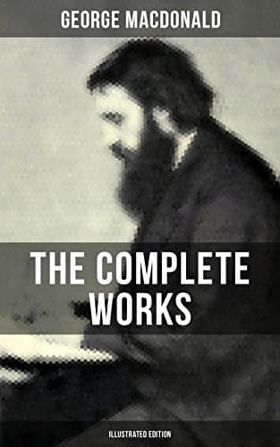 The Complete Works of George MacDonald (Illustrated Edition): Enriched edition. The Princess and the Goblin, Phantastes, At the Back of the North Wind, Lilith…