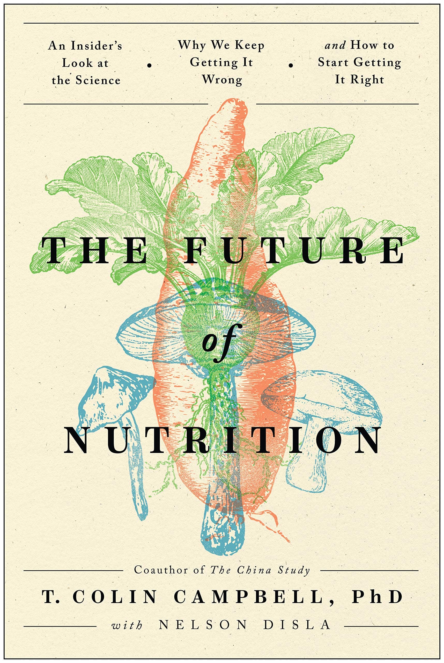 The Future of Nutrition: An Insider's Look at the Science, Why We Keep Getting It Wrong, and How to Start Getting It Right
