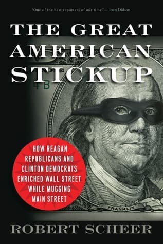 The Great American Stickup: How Reagan Republicans and Clinton Democrats Enriched Wall Street While Mugging Main Street