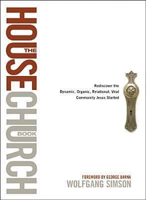 The House Church Book: Rediscover the Dynamic, Organic, Relational, Viral Community Jesus Started