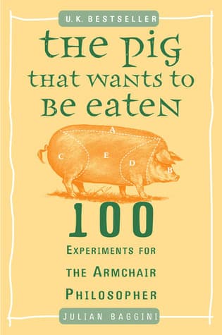 The Pig That Wants to Be Eaten: 100 Experiments for the Armchair Philosopher