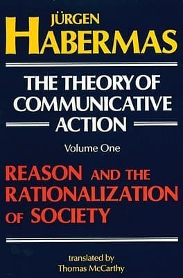 The Theory of Communicative Action, Vol 1: Reason & the Rationalization of Society