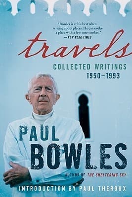 Travels: Collected Writings, 1950-1993 – The Acclaimed Essays of Paul Bowles on Expatriate Life in Morocco, Tangier, and Paris