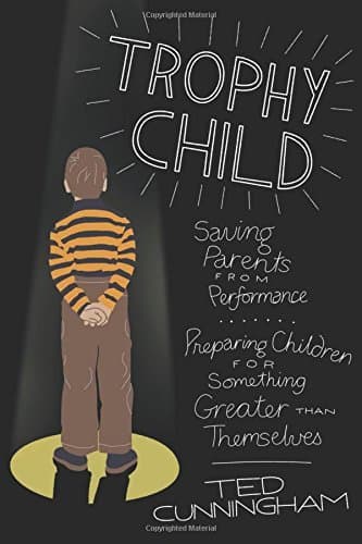 Trophy Child: Saving Parents from Performance, Preparing Children for Something Greater Than Themselves