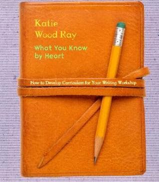What You Know by Heart: How to Develop Curriculum for Your Writing Workshop