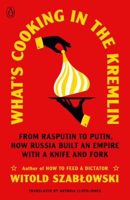 What's Cooking in the Kremlin: From Rasputin to Putin, How Russia Built an Empire with a Knife and Fork