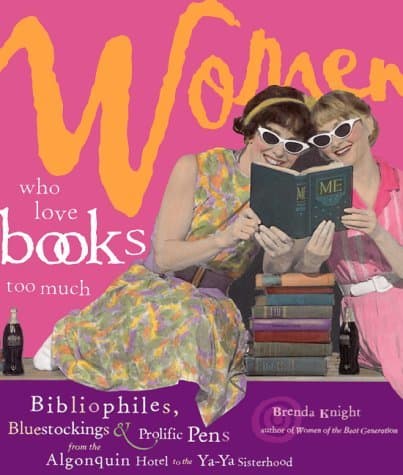 Women Who Love Books Too Much: Bibliophiles, Bluestockings & Prolific Pens from the Algonquin Hotel to the Ya-Ya Sisterhood